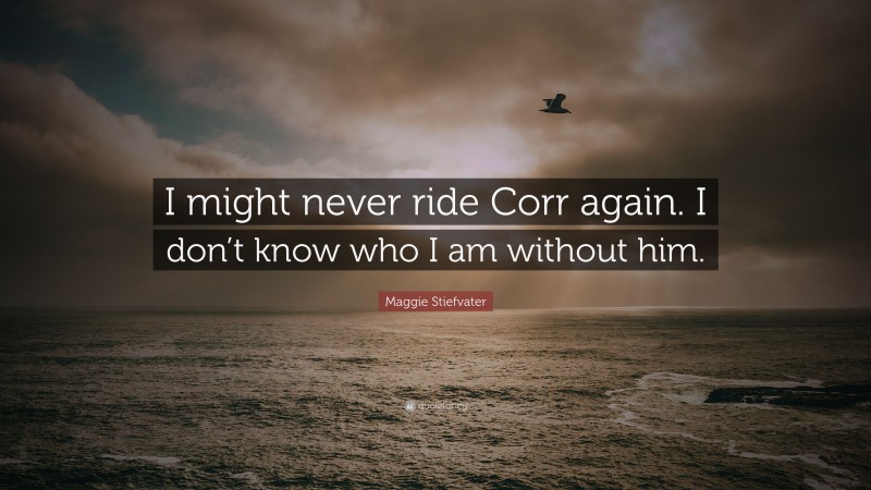 Maggie Stiefvater Quote: “I might never ride Corr again. I don’t know who I am without him.”