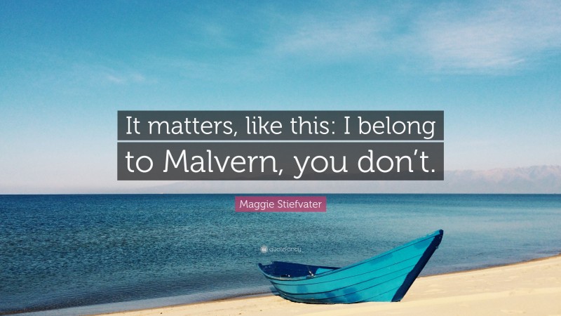 Maggie Stiefvater Quote: “It matters, like this: I belong to Malvern, you don’t.”