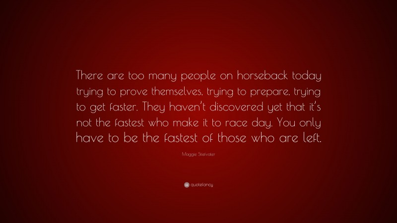 Maggie Stiefvater Quote: “There are too many people on horseback today trying to prove themselves, trying to prepare, trying to get faster. They haven’t discovered yet that it’s not the fastest who make it to race day. You only have to be the fastest of those who are left.”