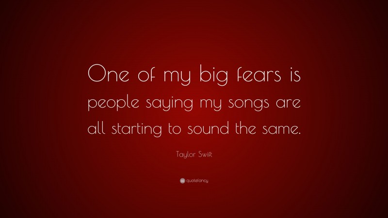 Taylor Swift Quote: “One of my big fears is people saying my songs are all starting to sound the same.”