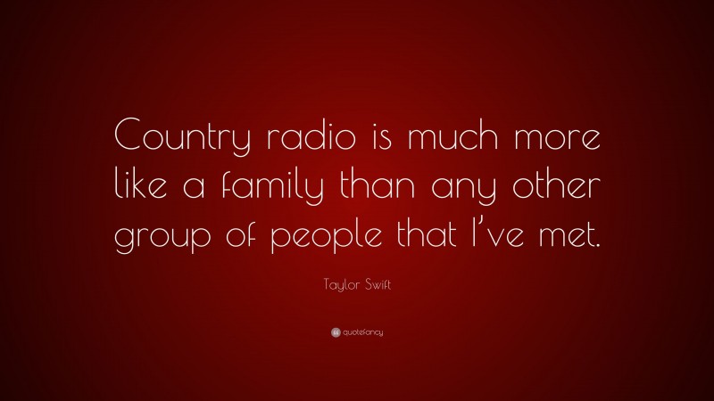 Taylor Swift Quote: “Country radio is much more like a family than any other group of people that I’ve met.”