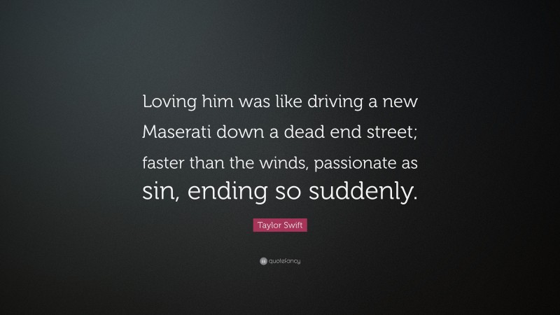 Taylor Swift Quote: “Loving him was like driving a new Maserati down a dead end street; faster than the winds, passionate as sin, ending so suddenly.”