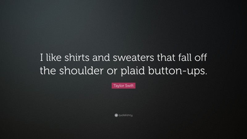 Taylor Swift Quote: “I like shirts and sweaters that fall off the shoulder or plaid button-ups.”
