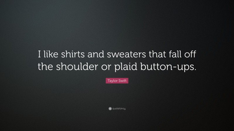Taylor Swift Quote: “I like shirts and sweaters that fall off the shoulder or plaid button-ups.”