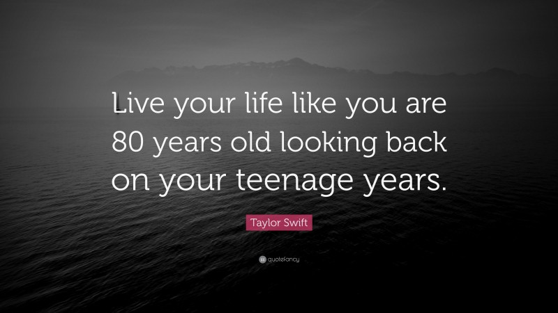 Taylor Swift Quote: “Live your life like you are 80 years old looking back on your teenage years.”