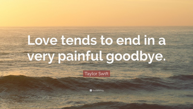 Taylor Swift Quote: “Love tends to end in a very painful goodbye.”