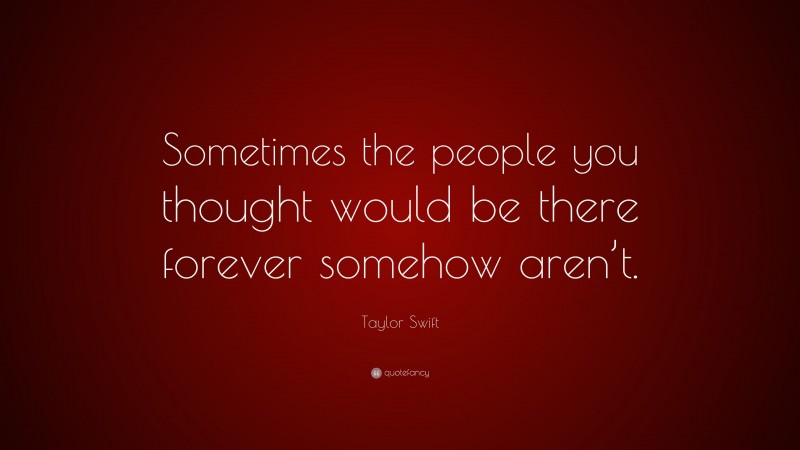 Taylor Swift Quote: “Sometimes the people you thought would be there forever somehow aren’t.”