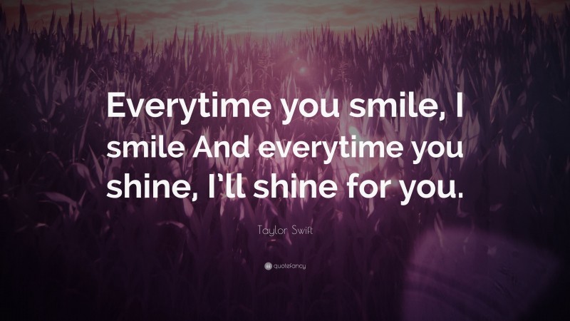 Taylor Swift Quote: “Everytime you smile, I smile And everytime you shine, I’ll shine for you.”