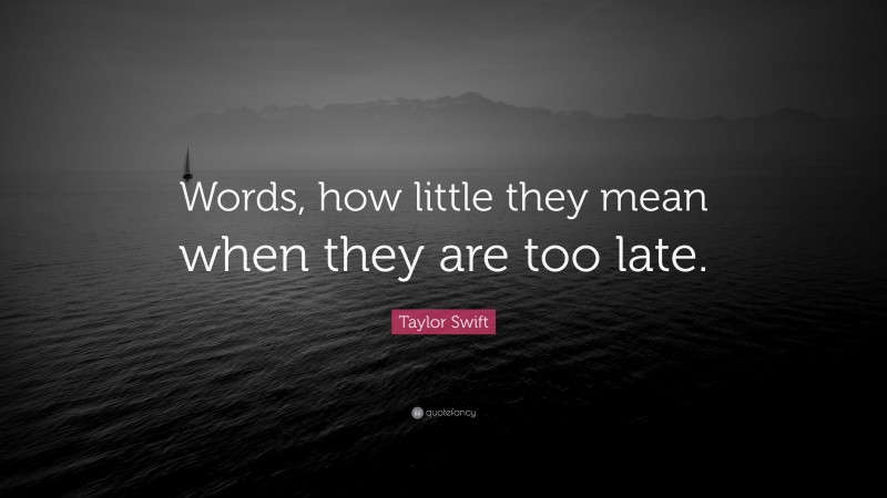Taylor Swift Quote: “Words, how little they mean when they are too late.”