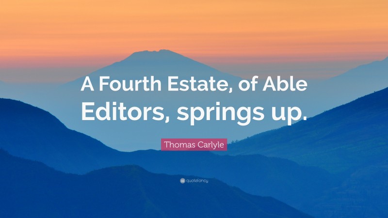 Thomas Carlyle Quote: “A Fourth Estate, of Able Editors, springs up.”