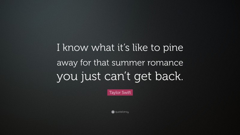 Taylor Swift Quote: “I know what it’s like to pine away for that summer romance you just can’t get back.”