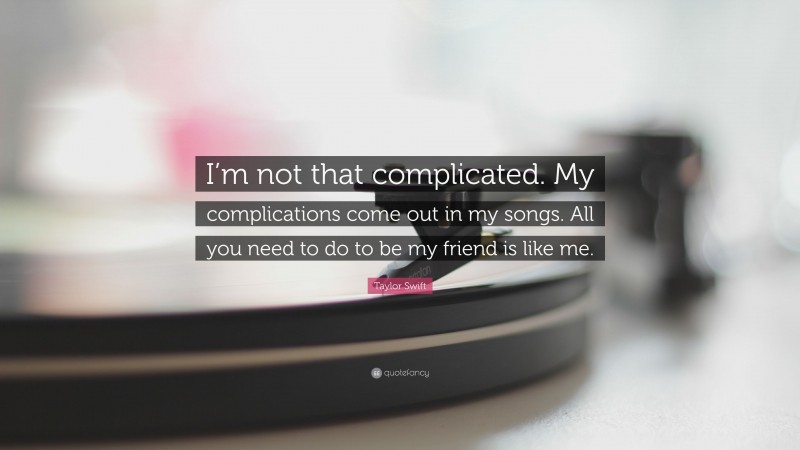 Taylor Swift Quote: “I’m not that complicated. My complications come out in my songs. All you need to do to be my friend is like me.”