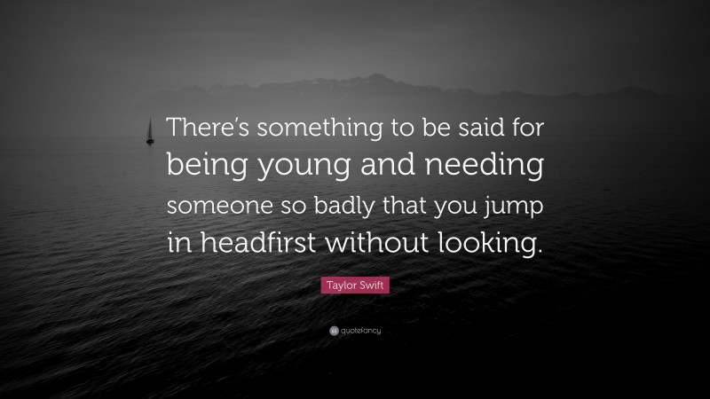 Taylor Swift Quote: “There’s something to be said for being young and needing someone so badly that you jump in headfirst without looking.”