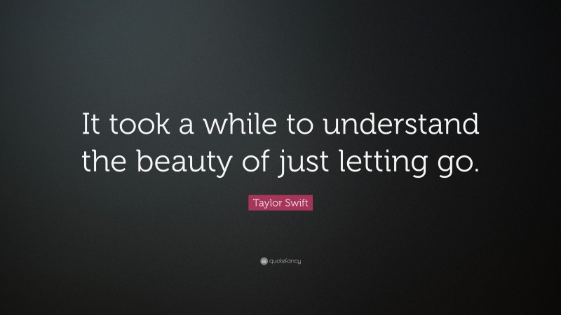 Taylor Swift Quote: “It took a while to understand the beauty of just letting go.”