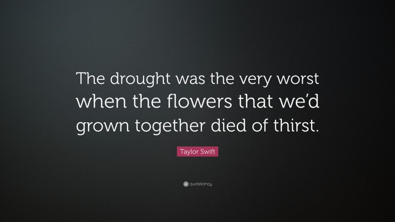 Taylor Swift Quote: “The drought was the very worst when the flowers that we’d grown together died of thirst.”