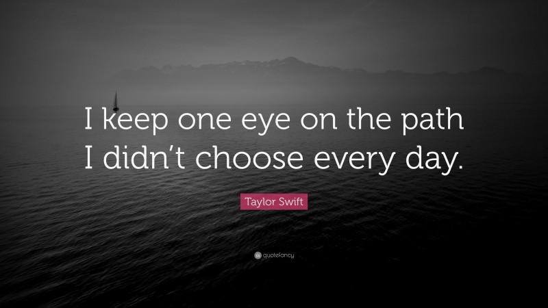 Taylor Swift Quote: “I keep one eye on the path I didn’t choose every day.”