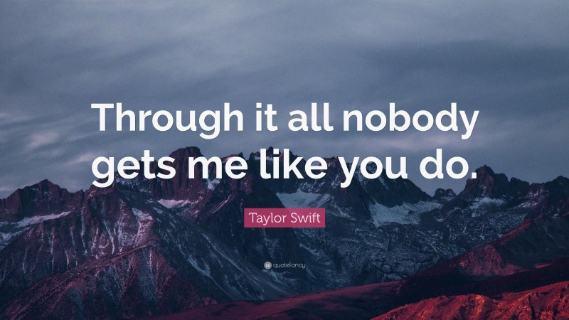 Taylor Swift Quote: “Through it all nobody gets me like you do.”
