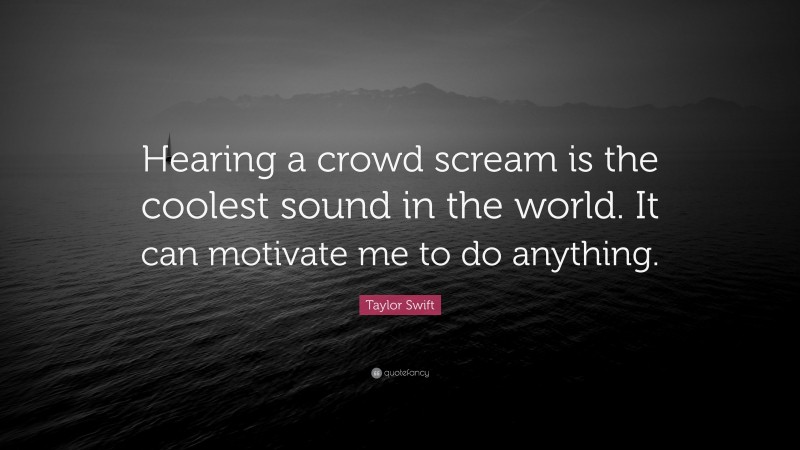 Taylor Swift Quote: “Hearing a crowd scream is the coolest sound in the world. It can motivate me to do anything.”