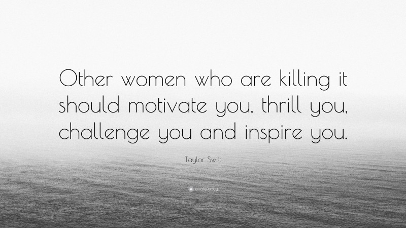 Taylor Swift Quote: “Other women who are killing it should motivate you, thrill you, challenge you and inspire you.”
