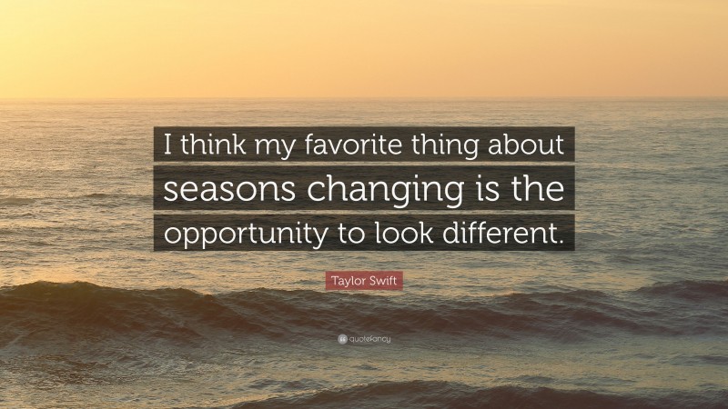 Taylor Swift Quote: “I think my favorite thing about seasons changing is the opportunity to look different.”