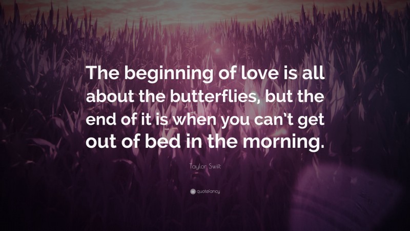 Taylor Swift Quote: “The beginning of love is all about the butterflies, but the end of it is when you can’t get out of bed in the morning.”