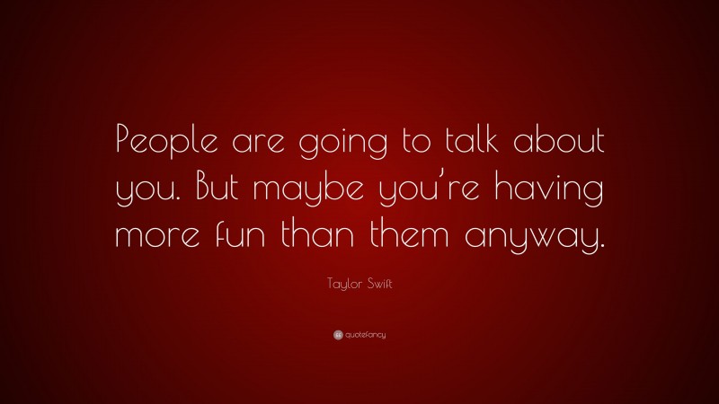 Taylor Swift Quote: “People are going to talk about you. But maybe you’re having more fun than them anyway.”