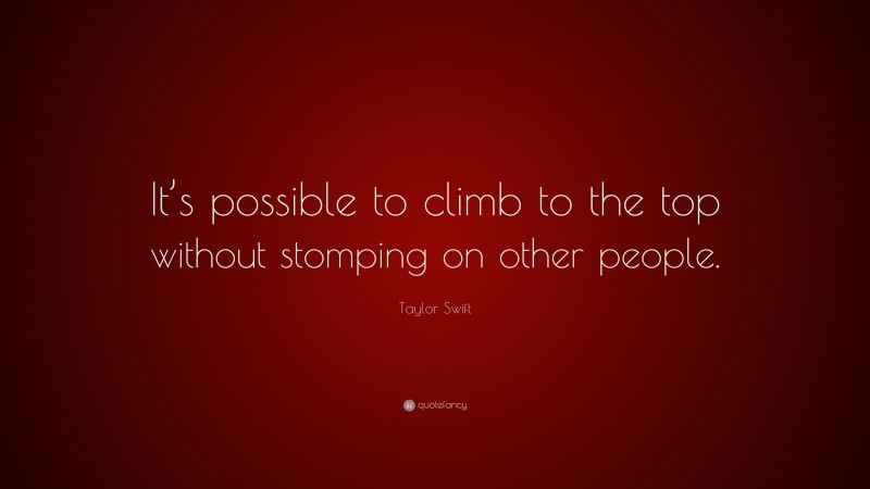 Taylor Swift Quote: “It’s possible to climb to the top without stomping on other people.”