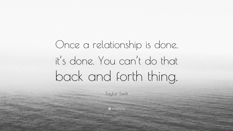 Taylor Swift Quote: “Once a relationship is done, it’s done. You can’t do that back and forth thing.”