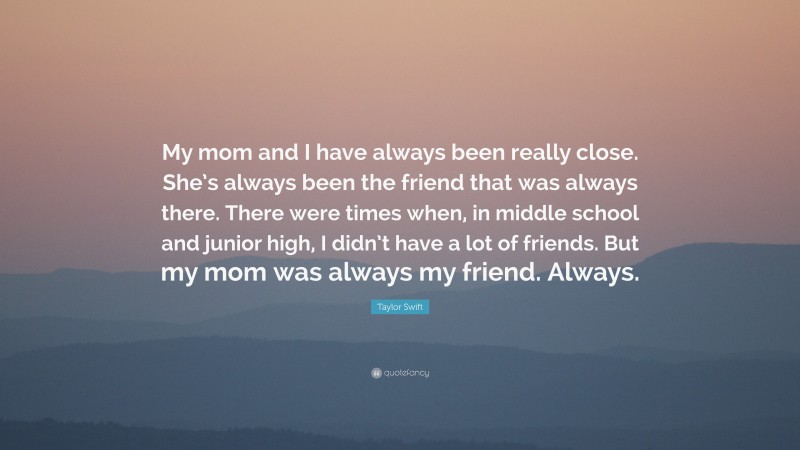 Taylor Swift Quote: “My mom and I have always been really close. She’s always been the friend that was always there. There were times when, in middle school and junior high, I didn’t have a lot of friends. But my mom was always my friend. Always.”