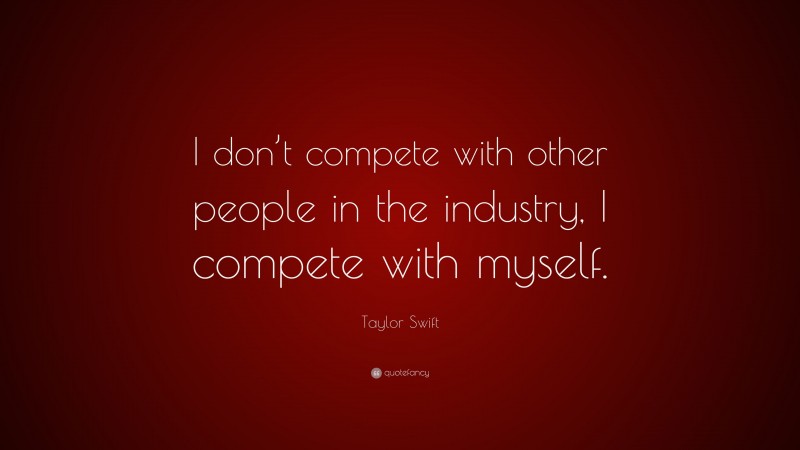 Taylor Swift Quote: “I don’t compete with other people in the industry, I compete with myself.”