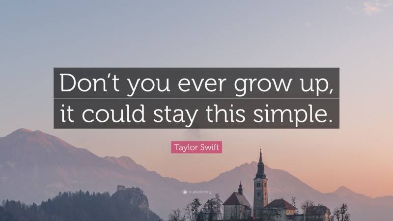 Taylor Swift Quote: “Don’t you ever grow up, it could stay this simple.”