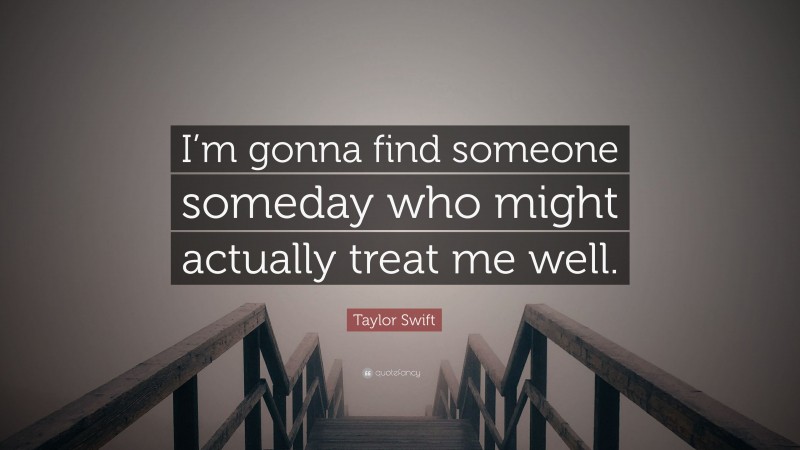 Taylor Swift Quote: “I’m gonna find someone someday who might actually treat me well.”