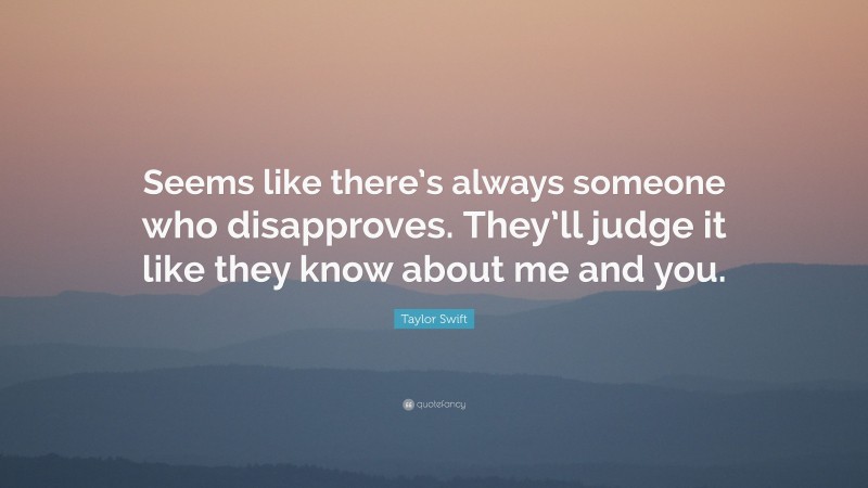Taylor Swift Quote: “Seems like there’s always someone who disapproves. They’ll judge it like they know about me and you.”