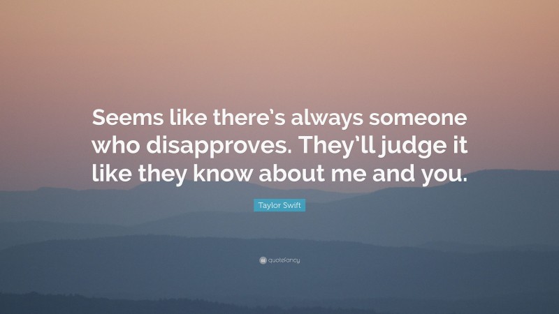 Taylor Swift Quote: “Seems like there’s always someone who disapproves. They’ll judge it like they know about me and you.”