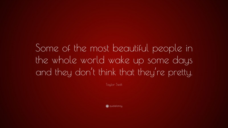 Taylor Swift Quote: “Some of the most beautiful people in the whole world wake up some days and they don’t think that they’re pretty.”