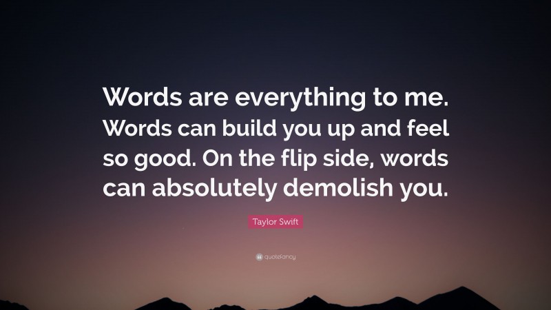 Taylor Swift Quote: “Words are everything to me. Words can build you up and feel so good. On the flip side, words can absolutely demolish you.”