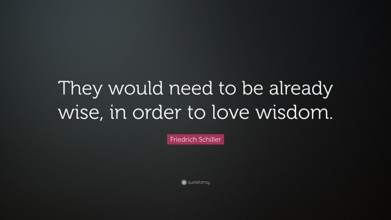 Friedrich Schiller Quote: “They would need to be already wise, in order to love wisdom.”