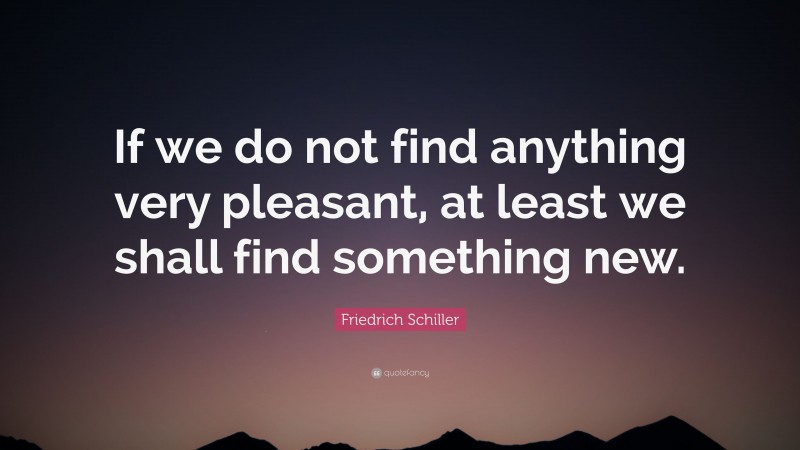 Friedrich Schiller Quote: “If we do not find anything very pleasant, at least we shall find something new.”