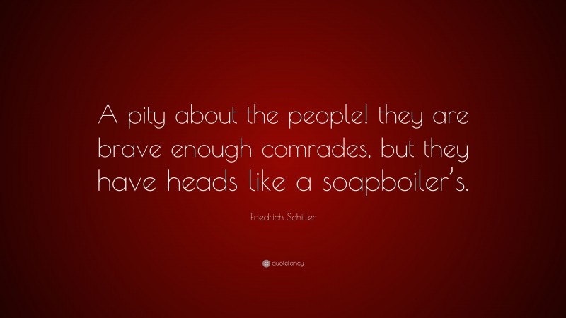 Friedrich Schiller Quote: “A pity about the people! they are brave enough comrades, but they have heads like a soapboiler’s.”