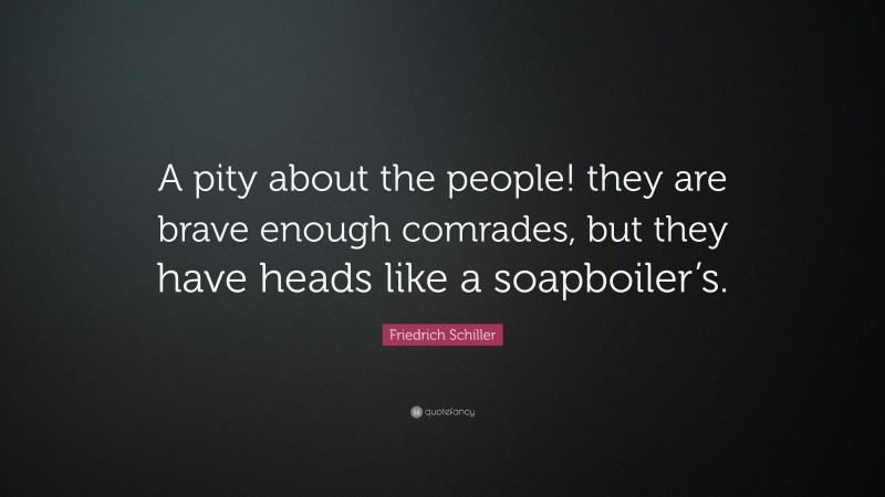 Friedrich Schiller Quote: “A pity about the people! they are brave enough comrades, but they have heads like a soapboiler’s.”