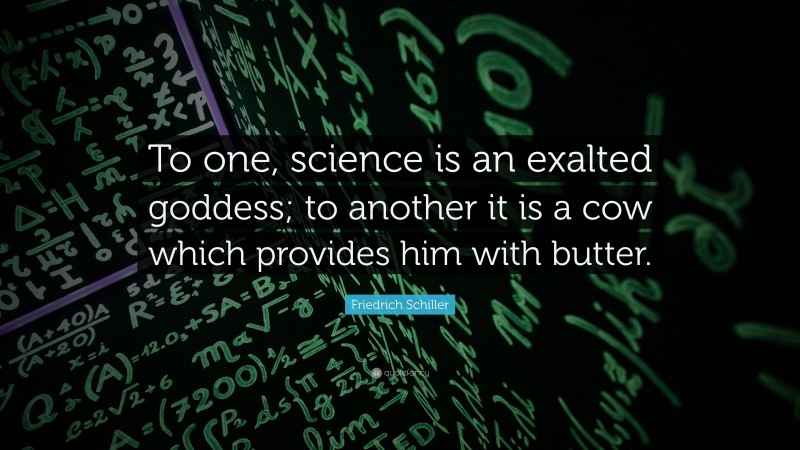 Friedrich Schiller Quote: “To one, science is an exalted goddess; to another it is a cow which provides him with butter.”