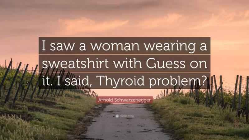 Arnold Schwarzenegger Quote: “I saw a woman wearing a sweatshirt with Guess on it. I said, Thyroid problem?”