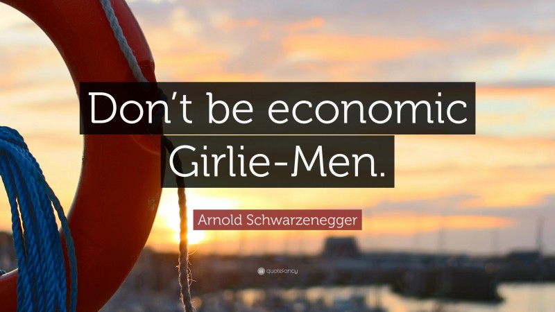 Arnold Schwarzenegger Quote: “Don’t be economic Girlie-Men.”
