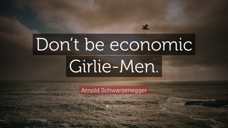 Arnold Schwarzenegger Quote: “Don’t be economic Girlie-Men.”