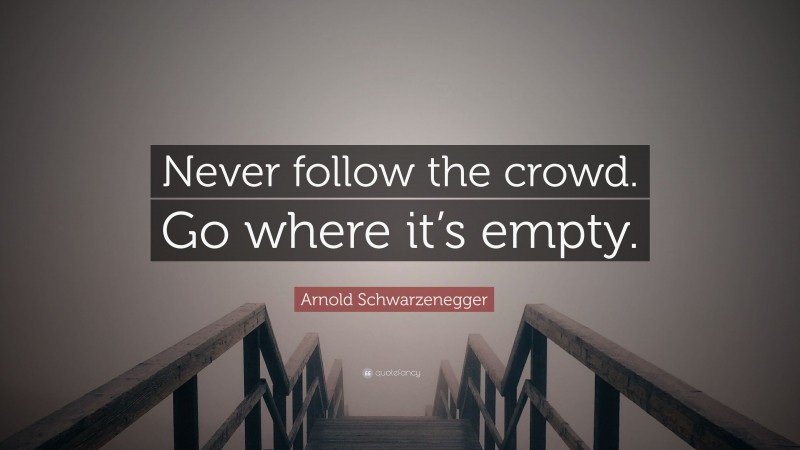 Arnold Schwarzenegger Quote: “Never follow the crowd. Go where it’s empty.”