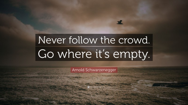 Arnold Schwarzenegger Quote: “Never follow the crowd. Go where it’s empty.”