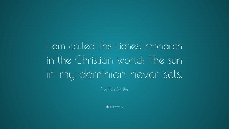Friedrich Schiller Quote: “I am called The richest monarch in the Christian world; The sun in my dominion never sets.”