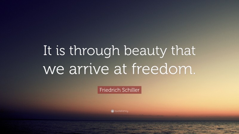 Friedrich Schiller Quote: “It is through beauty that we arrive at freedom.”