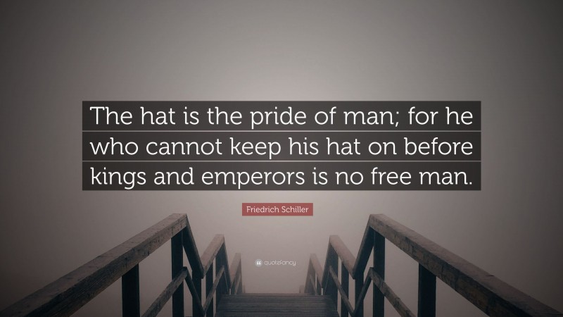 Friedrich Schiller Quote: “The hat is the pride of man; for he who cannot keep his hat on before kings and emperors is no free man.”