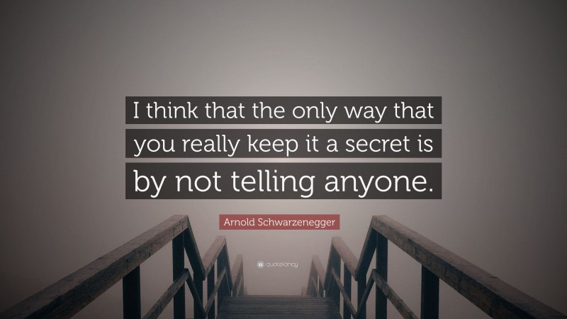 Arnold Schwarzenegger Quote: “I think that the only way that you really keep it a secret is by not telling anyone.”